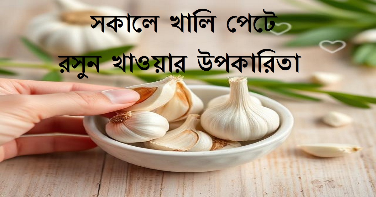 সকালে খালি পেটে রসুন খাওয়ার উপকারিতা